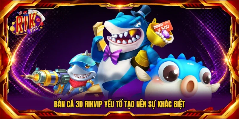 Bắn cá 3D RIKVIP yếu tố tạo nên sự khác biệt