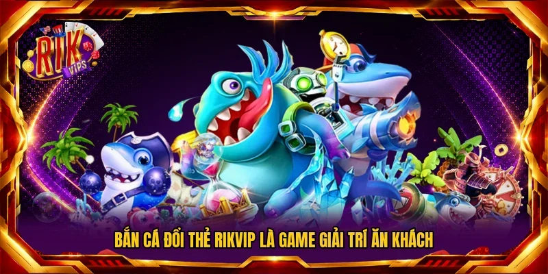 Bắn Cá Đổi Thẻ Rikvip là game giải trí ăn khách