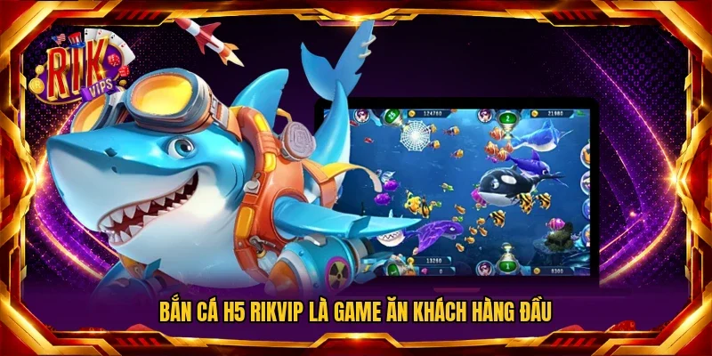 Bắn Cá H5 Rikvip là game ăn khách hàng đầu