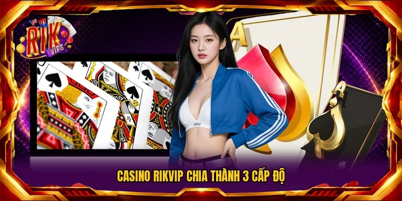 Casino Rikvip chia thành 3 cấp độ