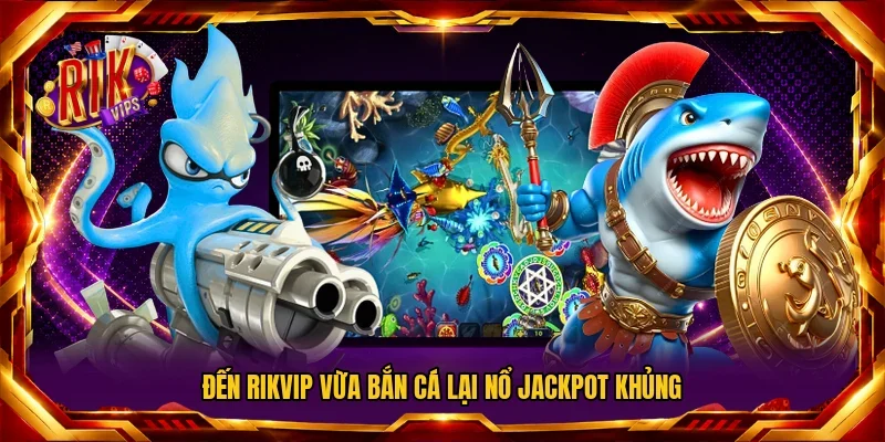 Đến RIKVIP vừa bắn cá lại nổ jackpot khủng