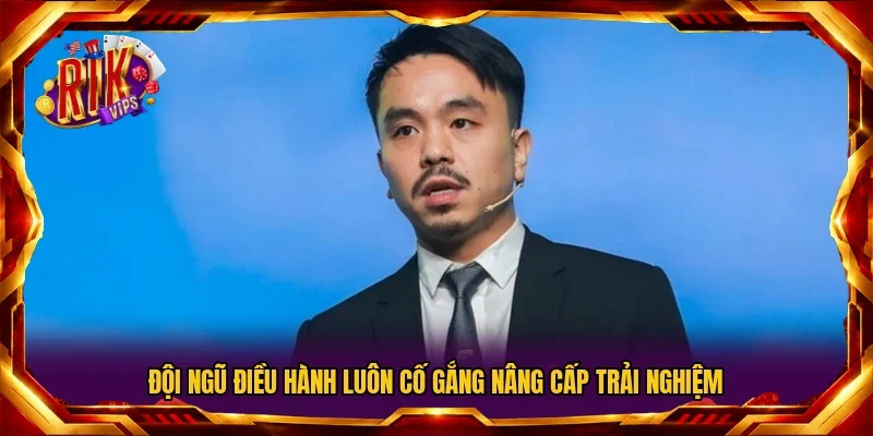 Đội ngũ điều hành luôn cố gắng nâng cấp trải nghiệm