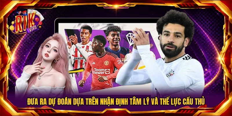 Đưa ra dự đoán dựa trên nhận định tâm lý và thể lực cầu thủ