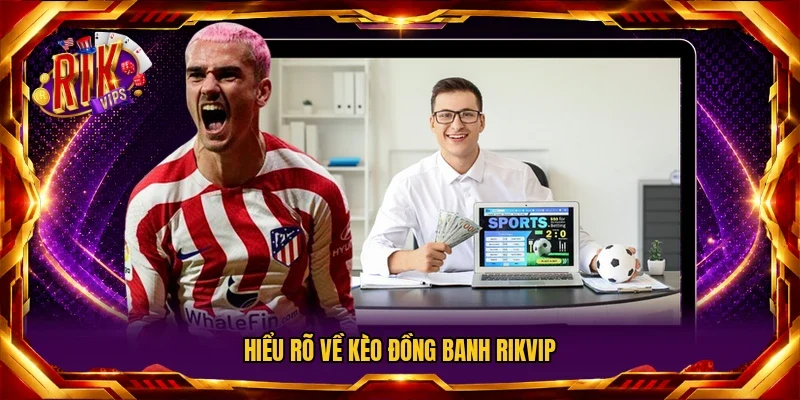 Hiểu rõ về kèo đồng banh RIKVIP
