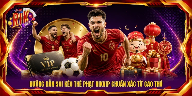 Hướng Dẫn Soi Kèo Thẻ Phạt RIKVIP Chuẩn Xác Từ Cao Thủ