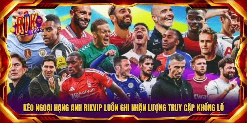 Kèo ngoại hạng anh RIKVIP luôn ghi nhận lượng truy cập khổng lồ