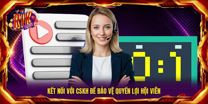 Kết nối với CSKH để bảo vệ quyền lợi hội viên