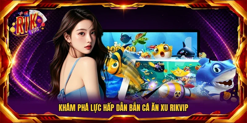 Khám phá lực hấp dẫn bắn cá ăn xu RIKVIP