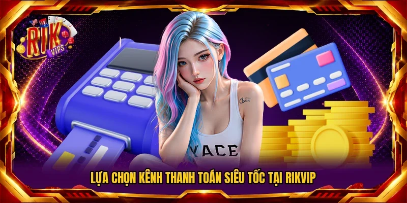 Lựa chọn kênh thanh toán siêu tốc tại Rikvip