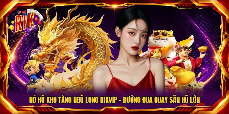 Nổ Hũ Kho Tàng Ngũ Long Rikvip – Đường Đua Quay Săn Hũ Lớn
