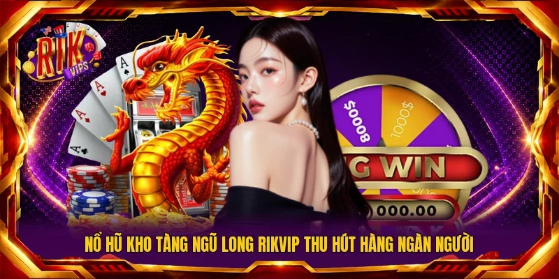 Nổ Hũ Kho Tàng Ngũ Long Rikvip thu hút hàng ngàn người