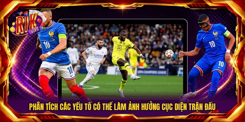Phân tích các yếu tố có thể làm ảnh hưởng cục diện trận đấu