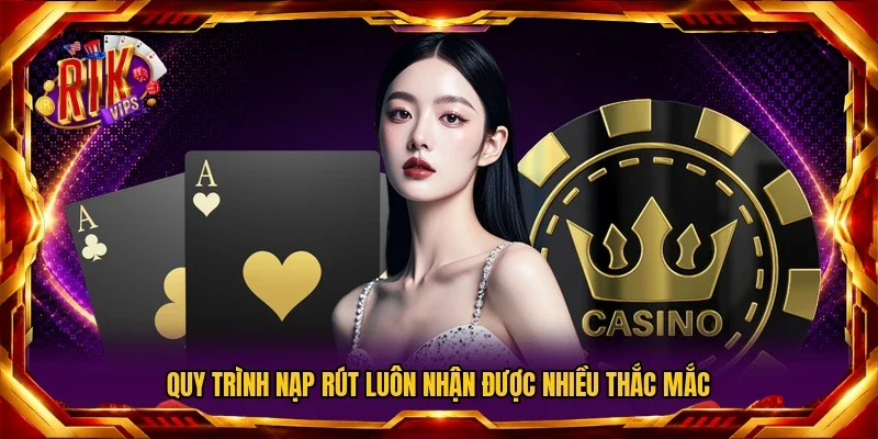 Quy trình nạp rút luôn nhận được nhiều thắc mắc