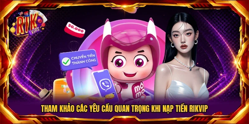 Tham khảo các yêu cầu quan trọng khi nạp tiền Rikvip
