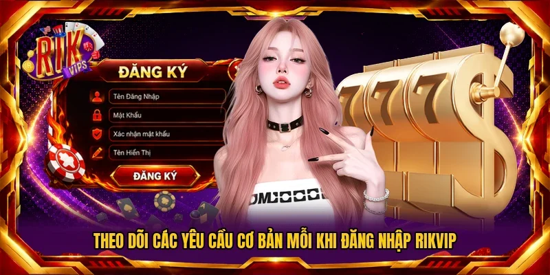 Theo dõi các yêu cầu cơ bản mỗi khi đăng nhập Rikvip