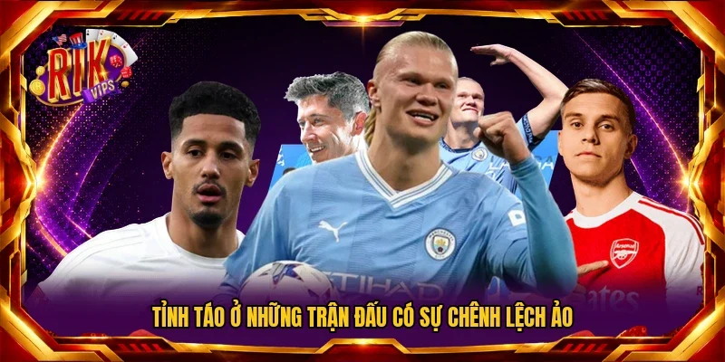 Tỉnh táo ở những trận đấu có sự chênh lệch ảo